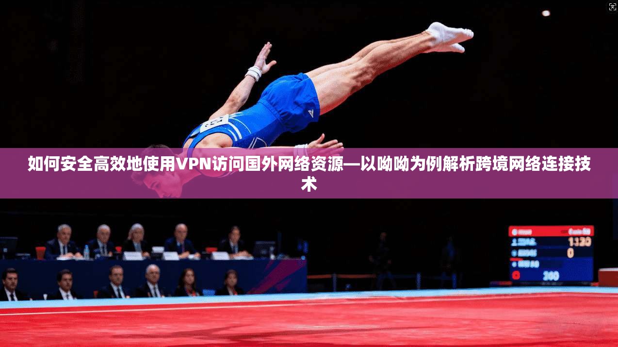 如何安全高效地使用VPN访问国外网络资源—以呦呦为例解析跨境网络连接技术 如何安全高效地使用VPN访问国外网络资源—以呦呦为例解析跨境网络连接技术