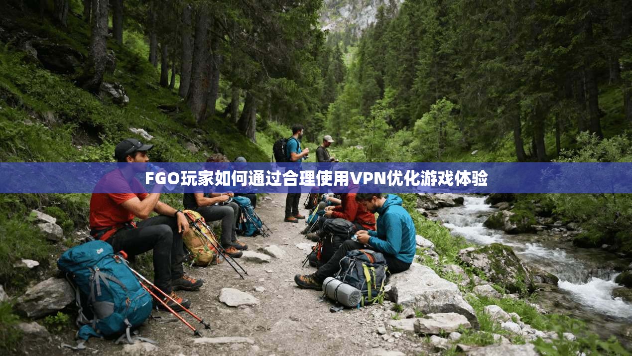 FGO玩家如何通过合理使用VPN优化游戏体验