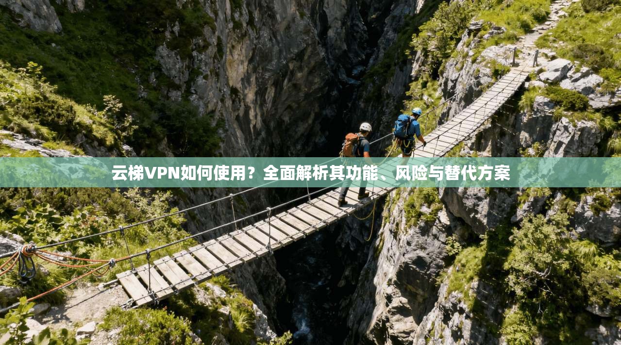 云梯VPN如何使用？全面解析其功能、风险与替代方案