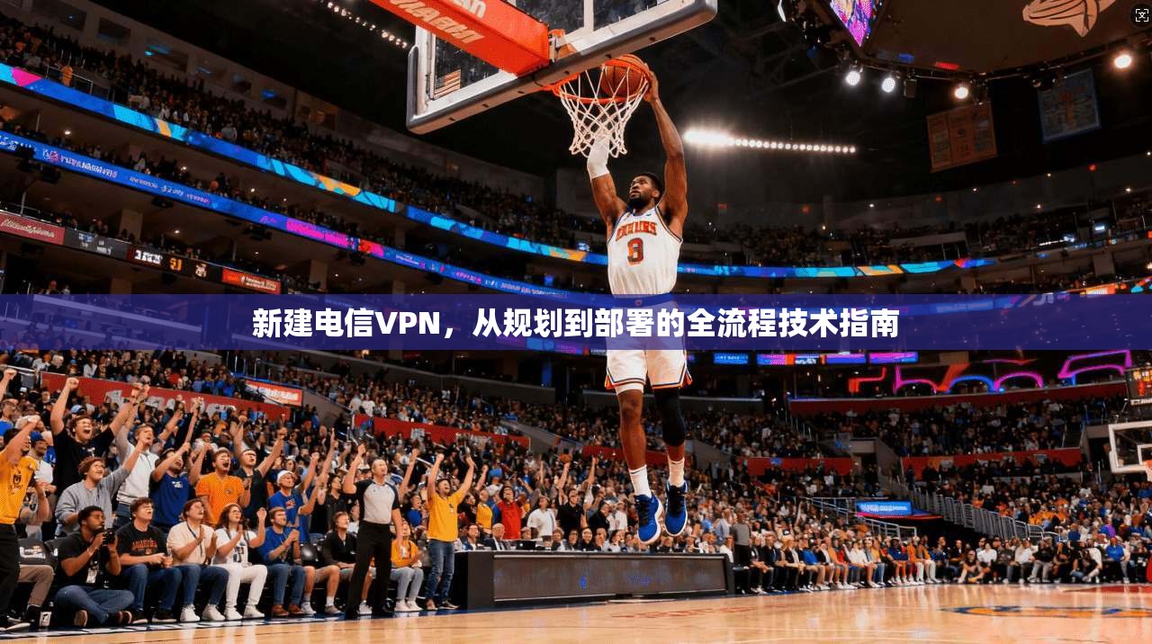 新建电信VPN，从规划到部署的全流程技术指南