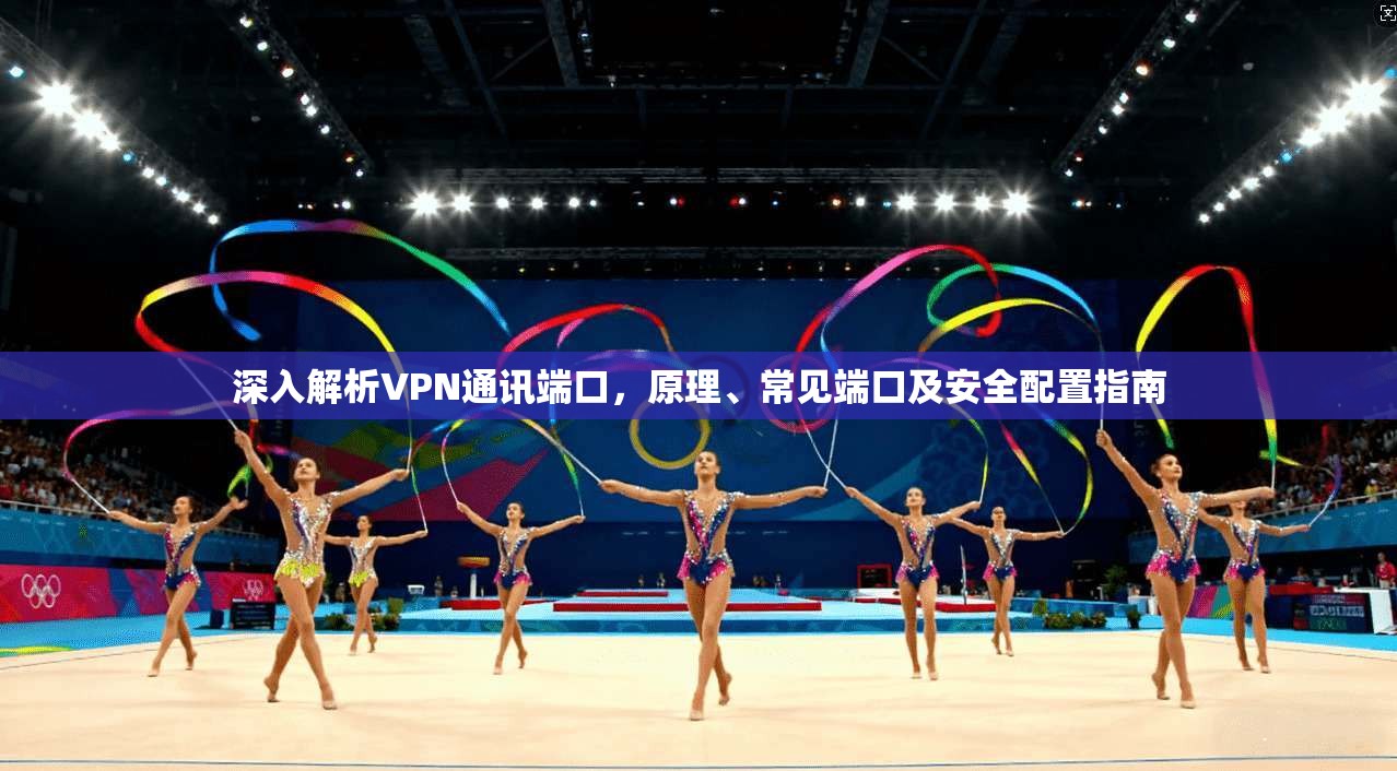 深入解析VPN通讯端口,原理、常见端口及安全配置指南 深入解析VPN通讯端口,原理、常见端口及安全配置指南