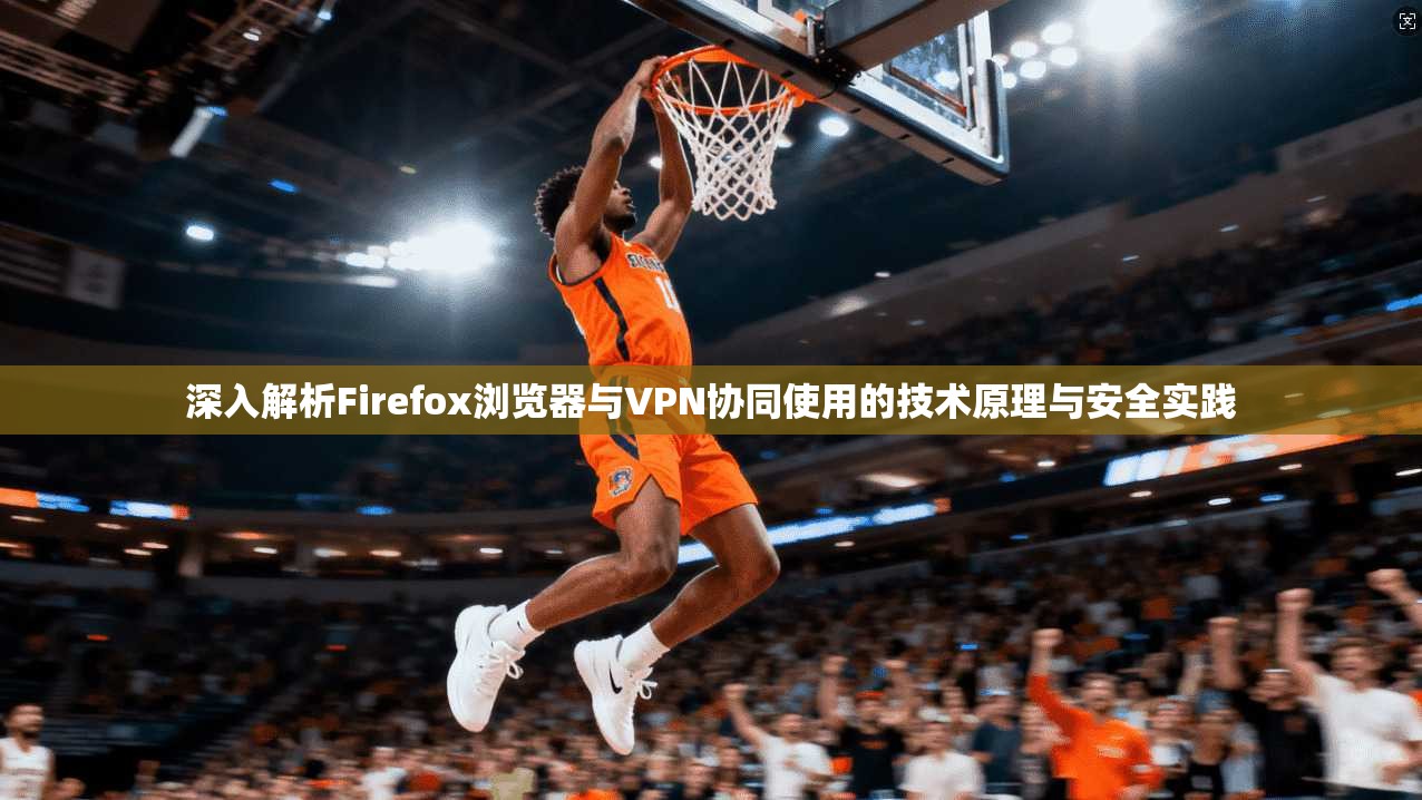 深入解析Firefox浏览器与VPN协同使用的技术原理与安全实践
