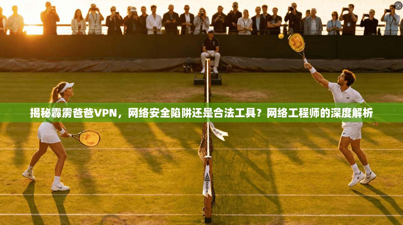 揭秘霹雳爸爸VPN，网络安全陷阱还是合法工具？网络工程师的深度解析