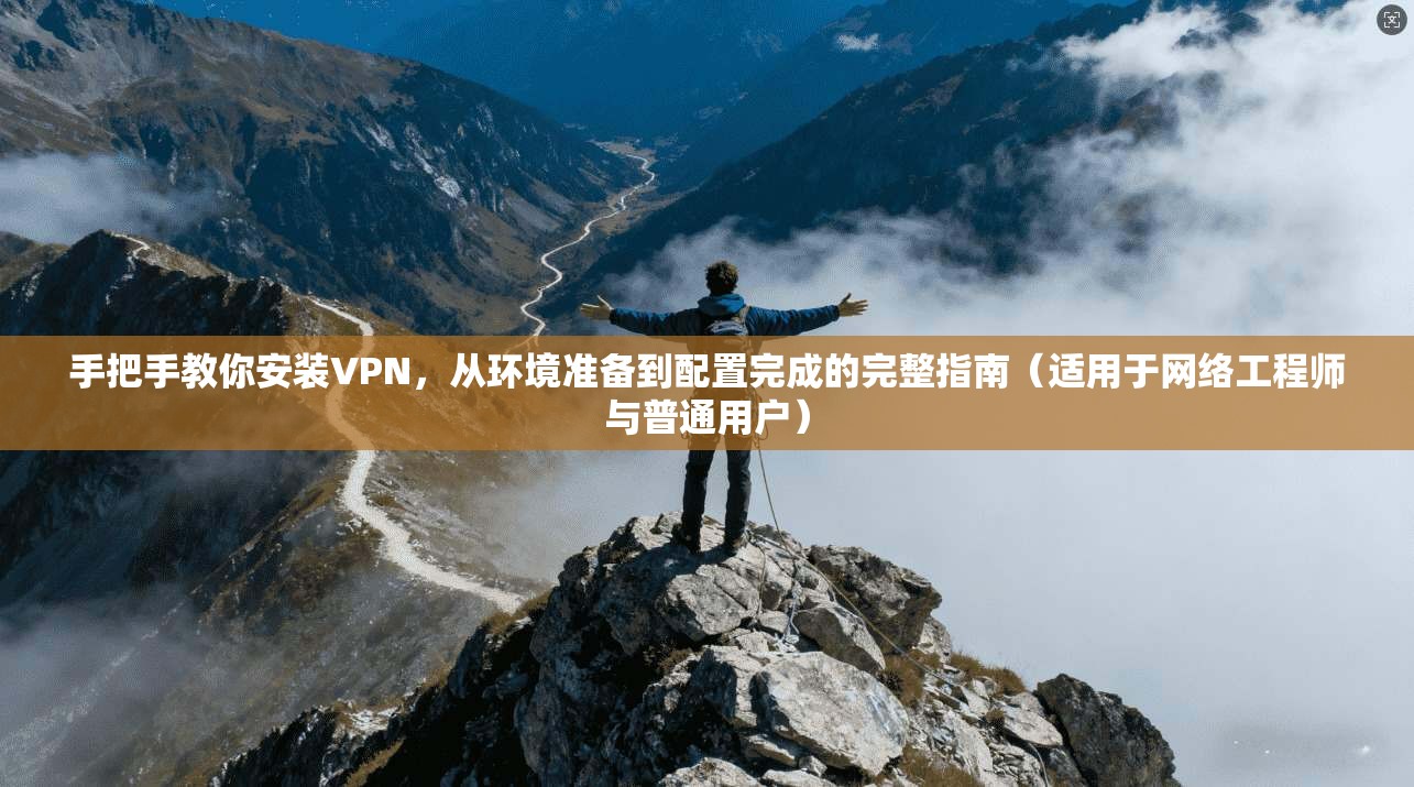 手把手教你安装VPN,从环境准备到配置完成的完整指南(适用于网络工程师与普通用户) 手把手教你安装VPN,从环境准备到配置完成的完整指南(适用于网络工程师与普通用户)