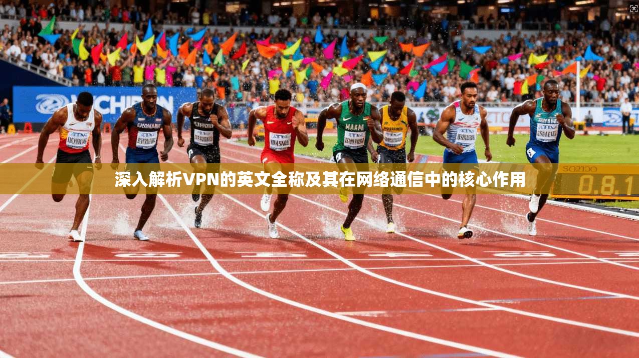 深入解析VPN的英文全称及其在网络通信中的核心作用