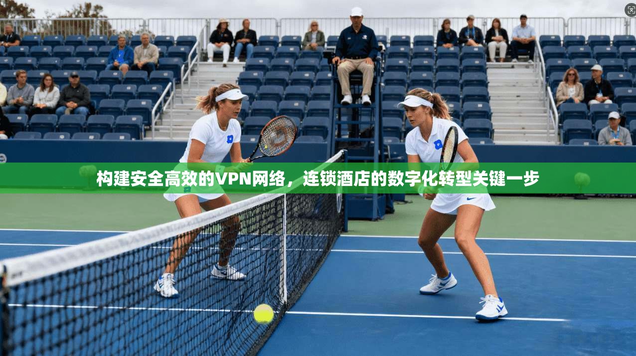 构建安全高效的VPN网络,连锁酒店的数字化转型关键一步 构建安全高效的VPN网络,连锁酒店的数字化转型关键一步