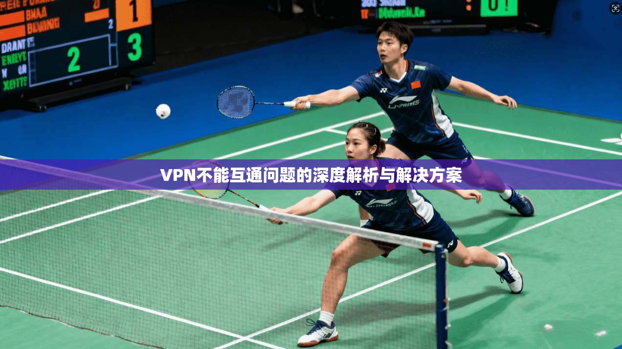 VPN不能互通问题的深度解析与解决方案