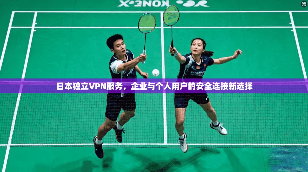 日本独立VPN服务，企业与个人用户的安全连接新选择