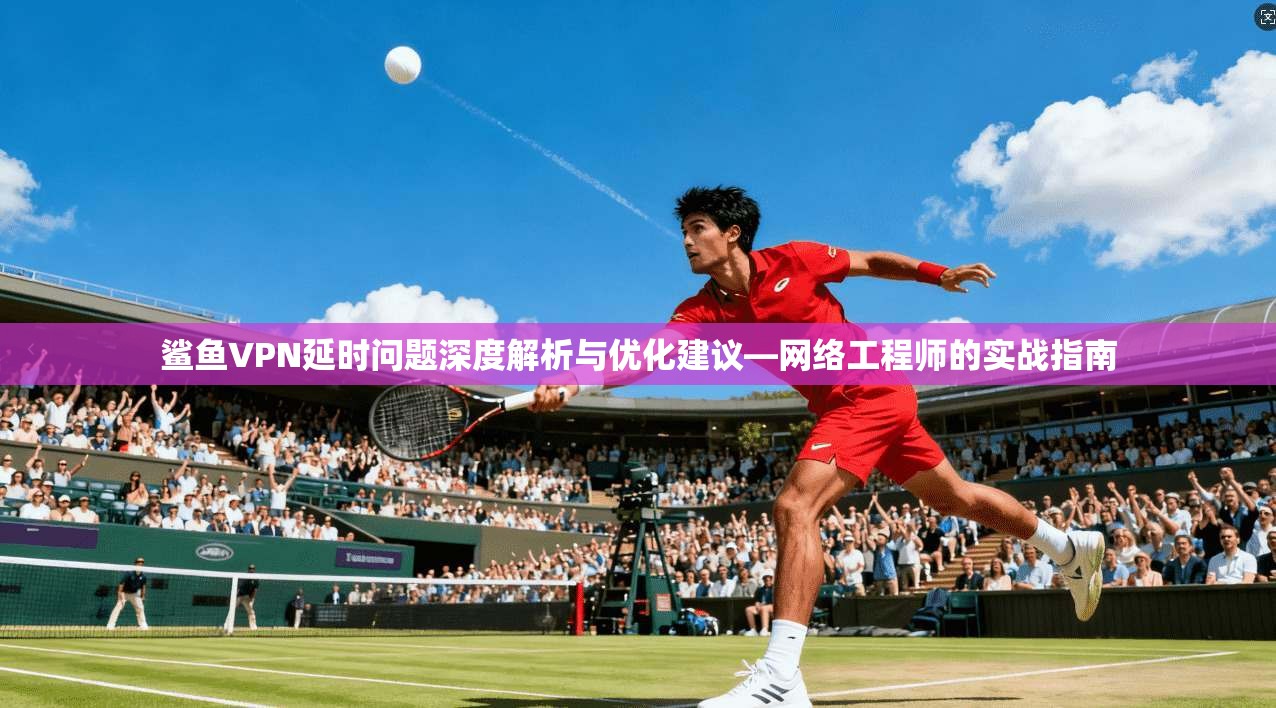 鲨鱼VPN延时问题深度解析与优化建议—网络工程师的实战指南