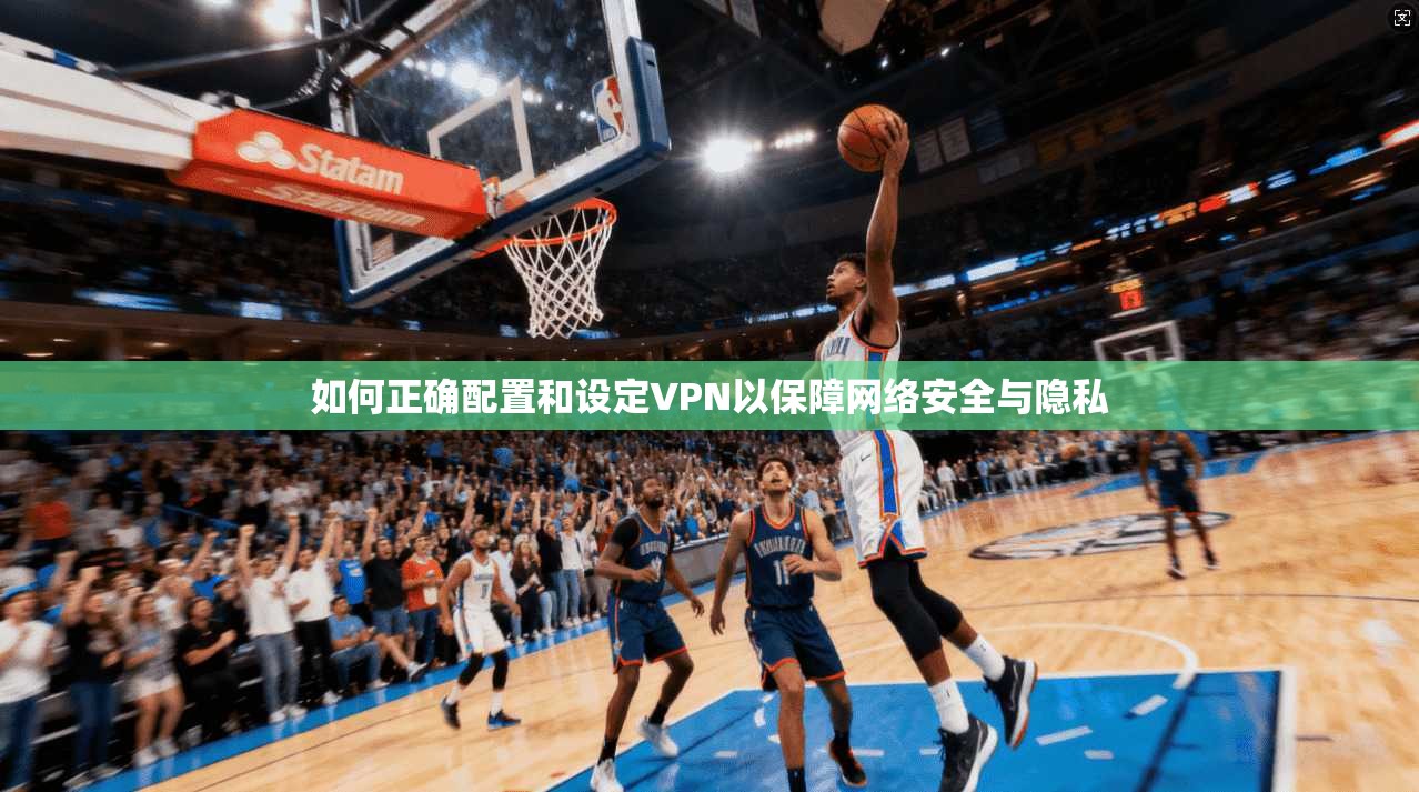 如何正确配置和设定VPN以保障网络安全与隐私