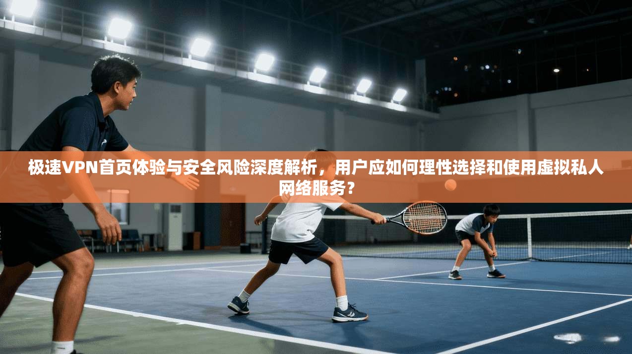 极速VPN首页体验与安全风险深度解析，用户应如何理性选择和使用虚拟私人网络服务？