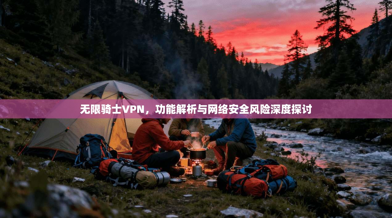 无限骑士VPN，功能解析与网络安全风险深度探讨