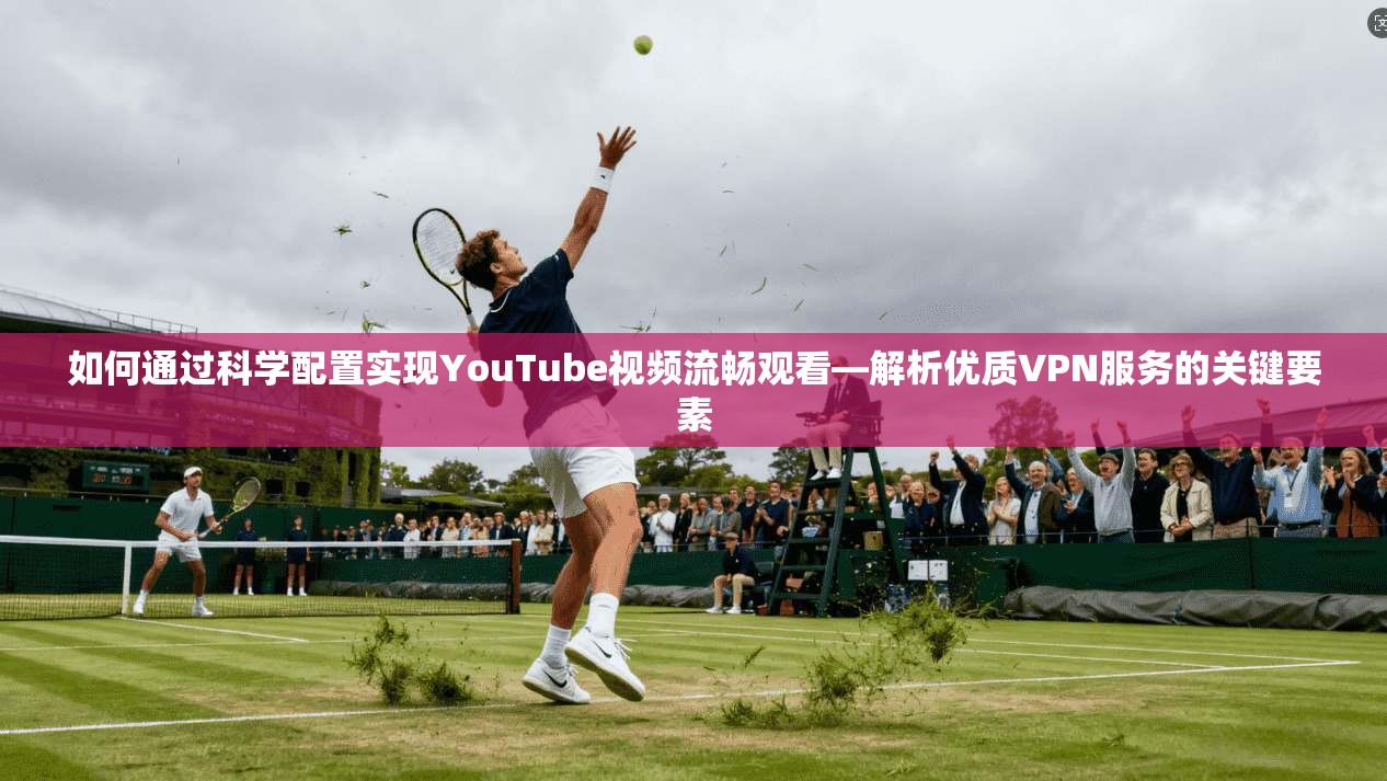 如何通过科学配置实现YouTube视频流畅观看—解析优质VPN服务的关键要素 如何通过科学配置实现YouTube视频流畅观看—解析优质VPN服务的关键要素