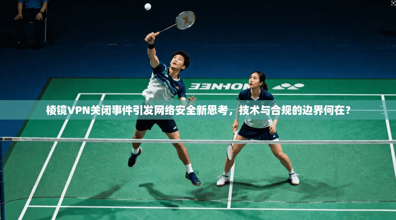 棱镜VPN关闭事件引发网络安全新思考,技术与合规的边界何在? 棱镜VPN关闭事件引发网络安全新思考,技术与合规的边界何在?
