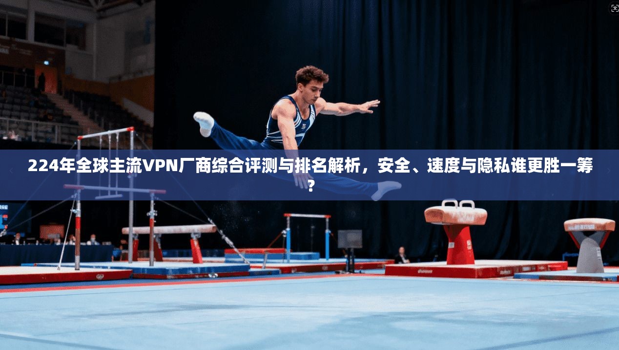 224年全球主流VPN厂商综合评测与排名解析，安全、速度与隐私谁更胜一筹？