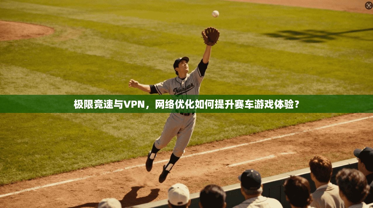 极限竞速与VPN，网络优化如何提升赛车游戏体验？