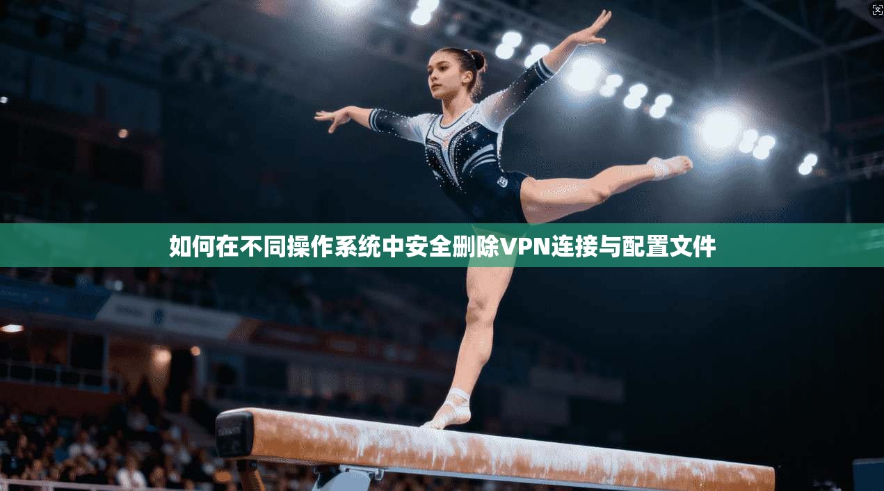 如何在不同操作系统中安全删除VPN连接与配置文件