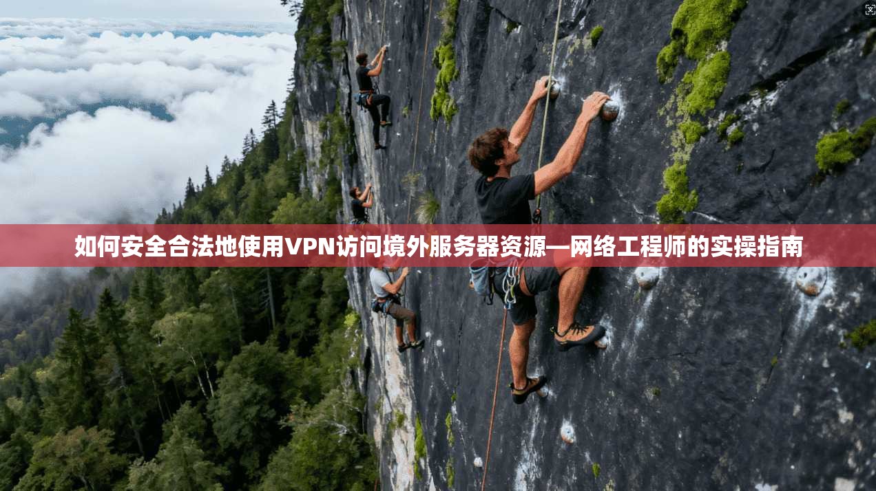 如何安全合法地使用VPN访问境外服务器资源—网络工程师的实操指南
