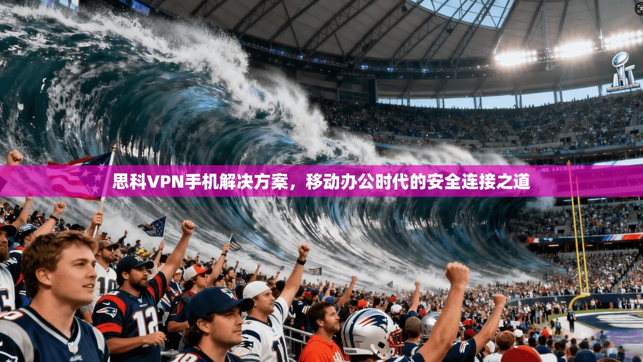 思科VPN手机解决方案，移动办公时代的安全连接之道
