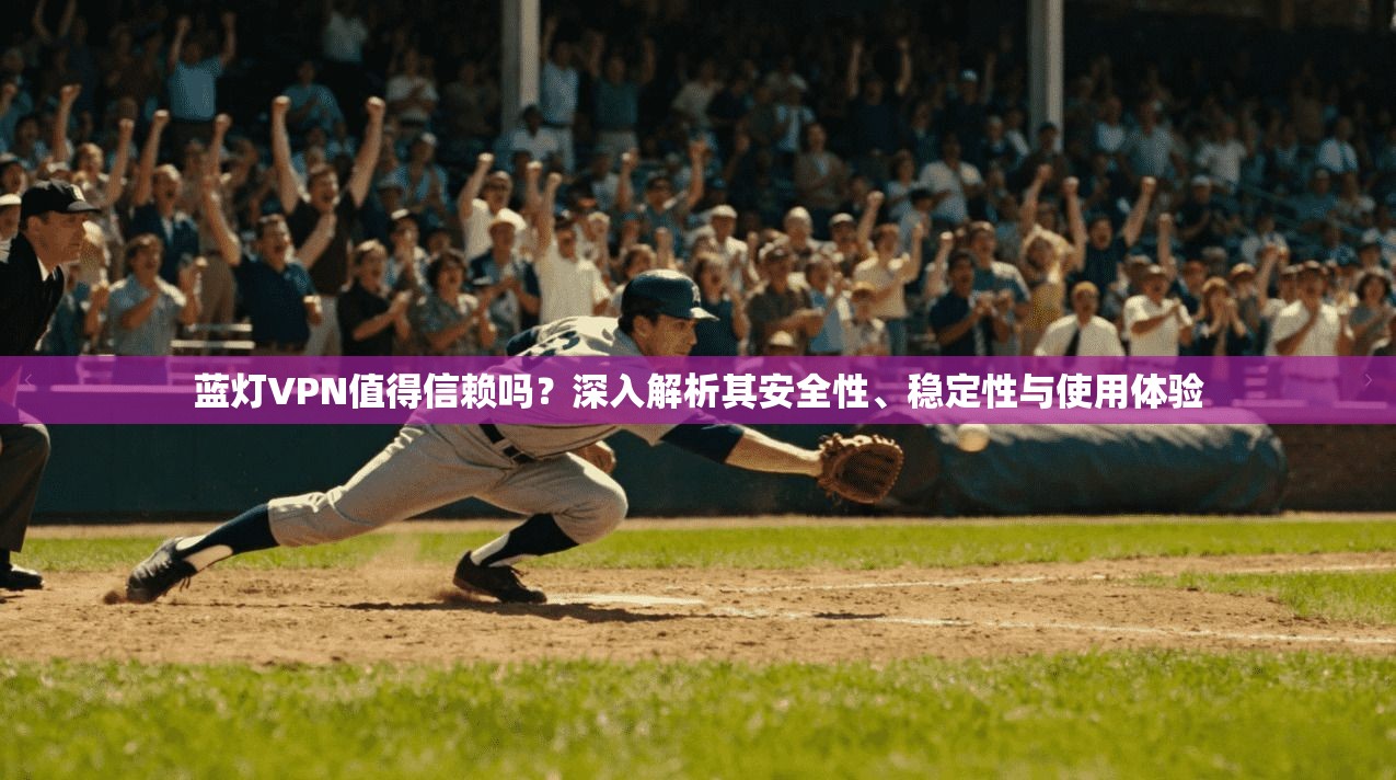 蓝灯VPN值得信赖吗？深入解析其安全性、稳定性与使用体验