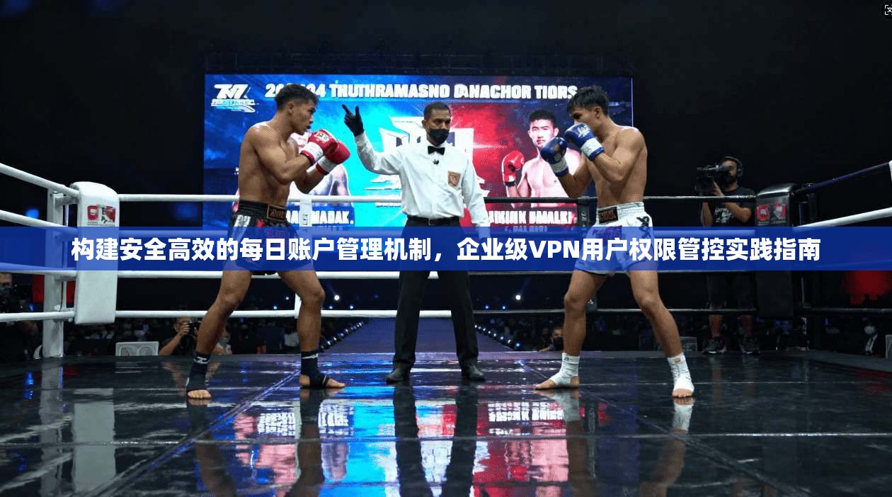 构建安全高效的每日账户管理机制，企业级VPN用户权限管控实践指南