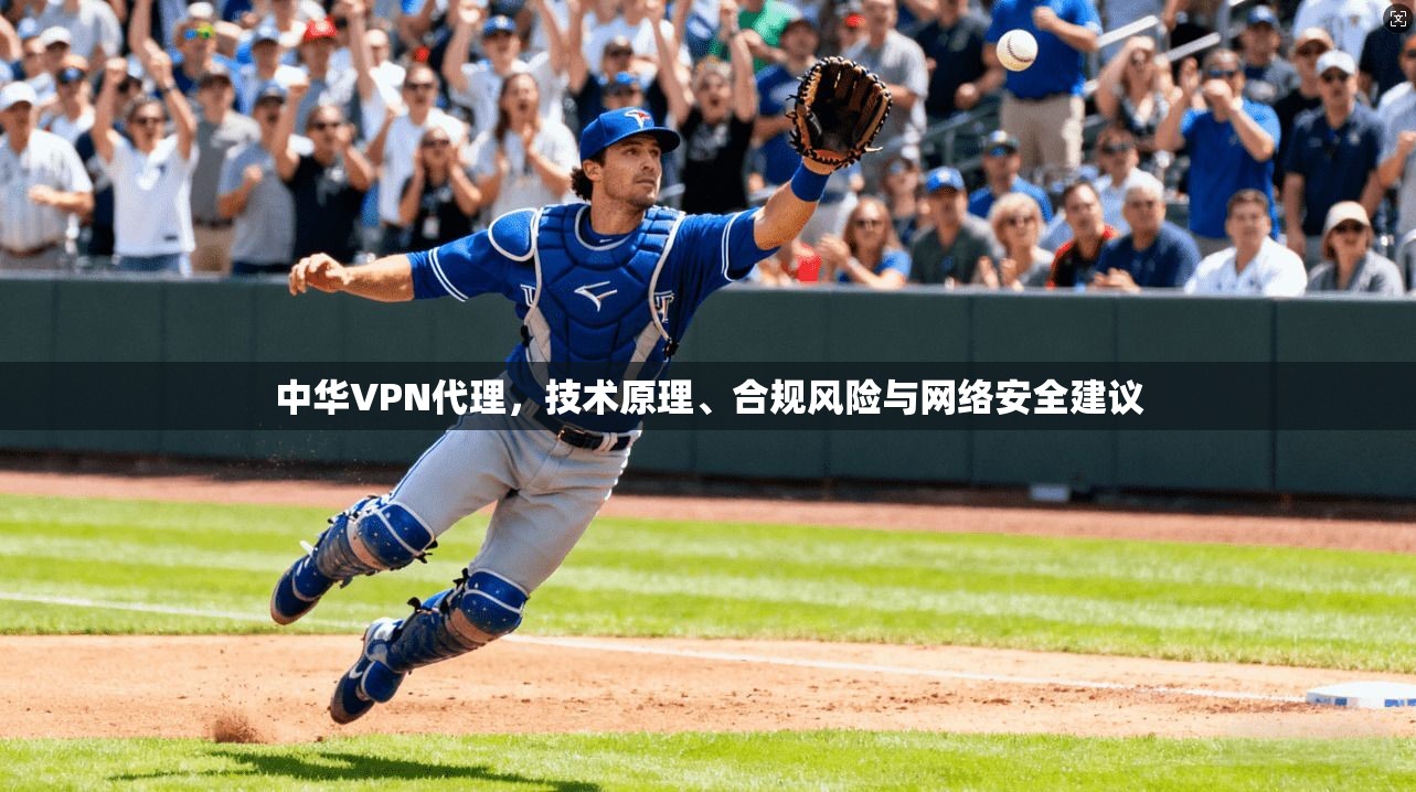 中华VPN代理，技术原理、合规风险与网络安全建议