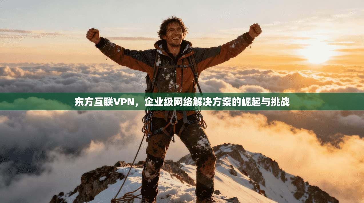 东方互联VPN，企业级网络解决方案的崛起与挑战