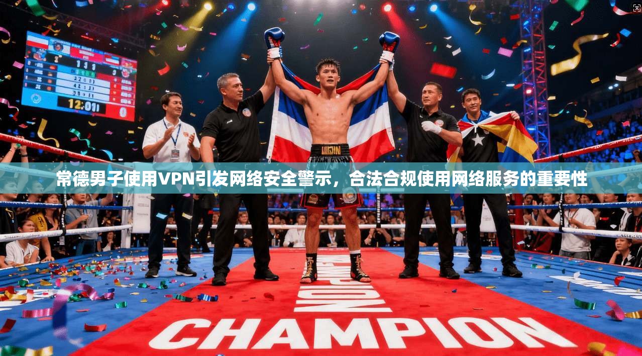 常德男子使用VPN引发网络安全警示，合法合规使用网络服务的重要性