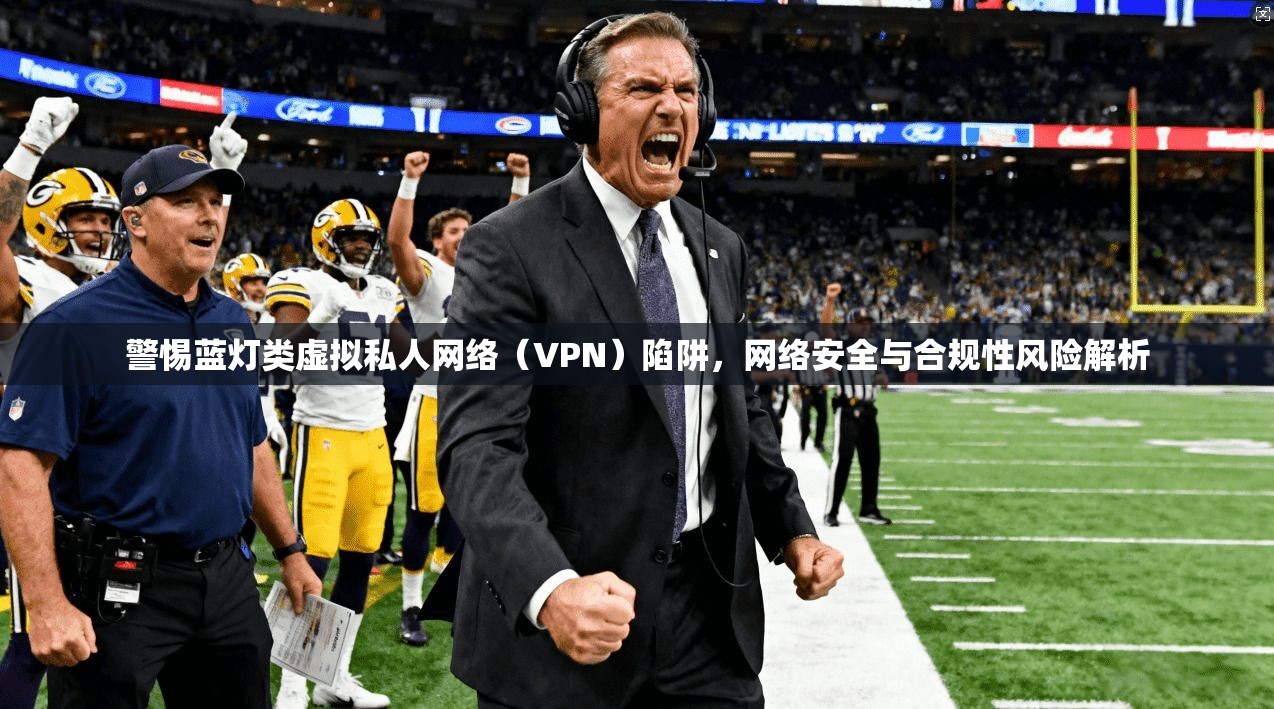 警惕蓝灯类虚拟私人网络（VPN）陷阱，网络安全与合规性风险解析