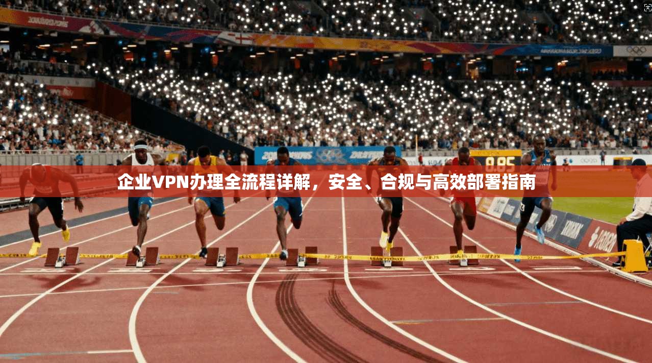 企业VPN办理全流程详解,安全、合规与高效部署指南 企业VPN办理全流程详解,安全、合规与高效部署指南