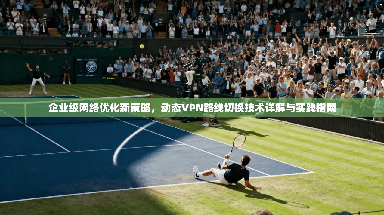 企业级网络优化新策略，动态VPN路线切换技术详解与实践指南