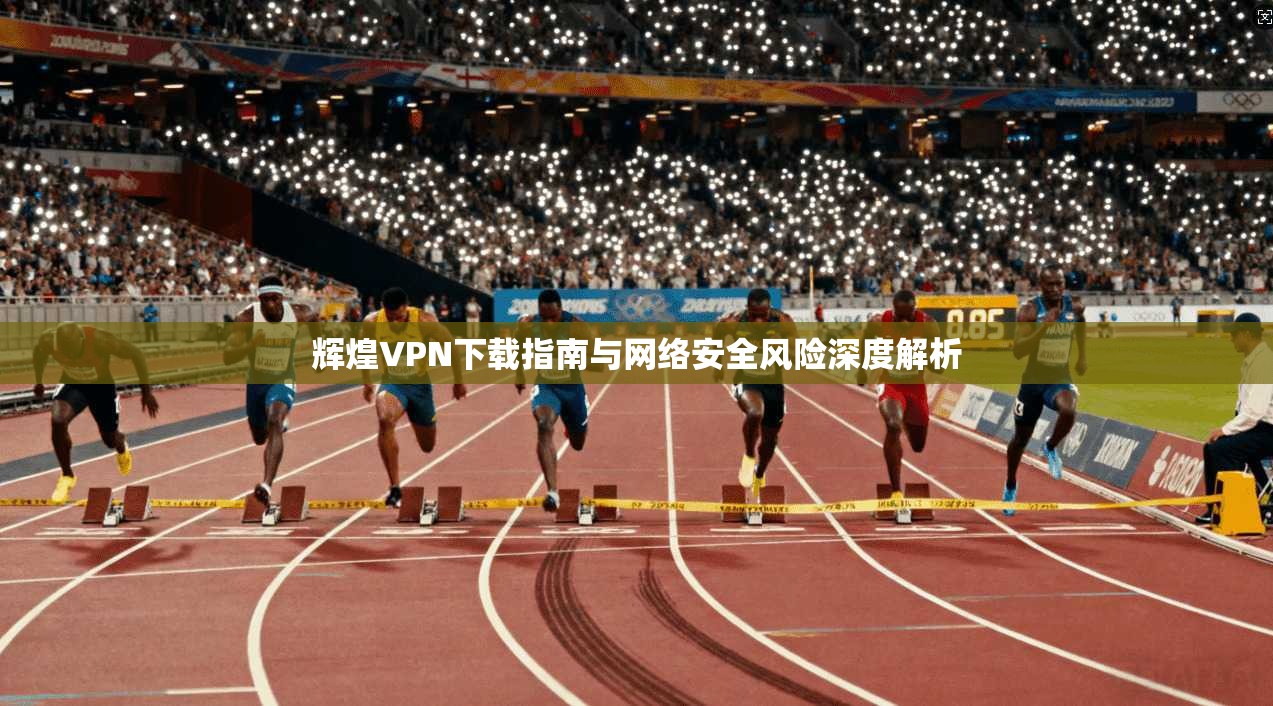 辉煌VPN下载指南与网络安全风险深度解析