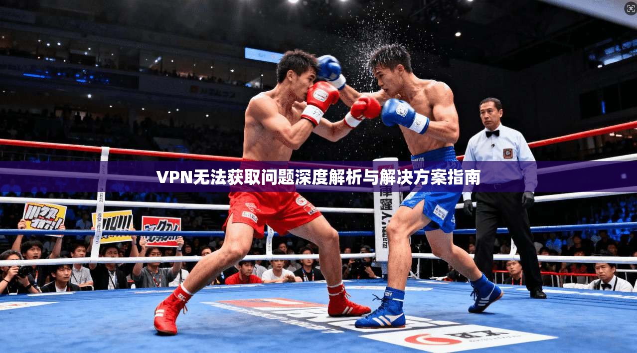 VPN无法获取问题深度解析与解决方案指南 VPN无法获取问题深度解析与解决方案指南