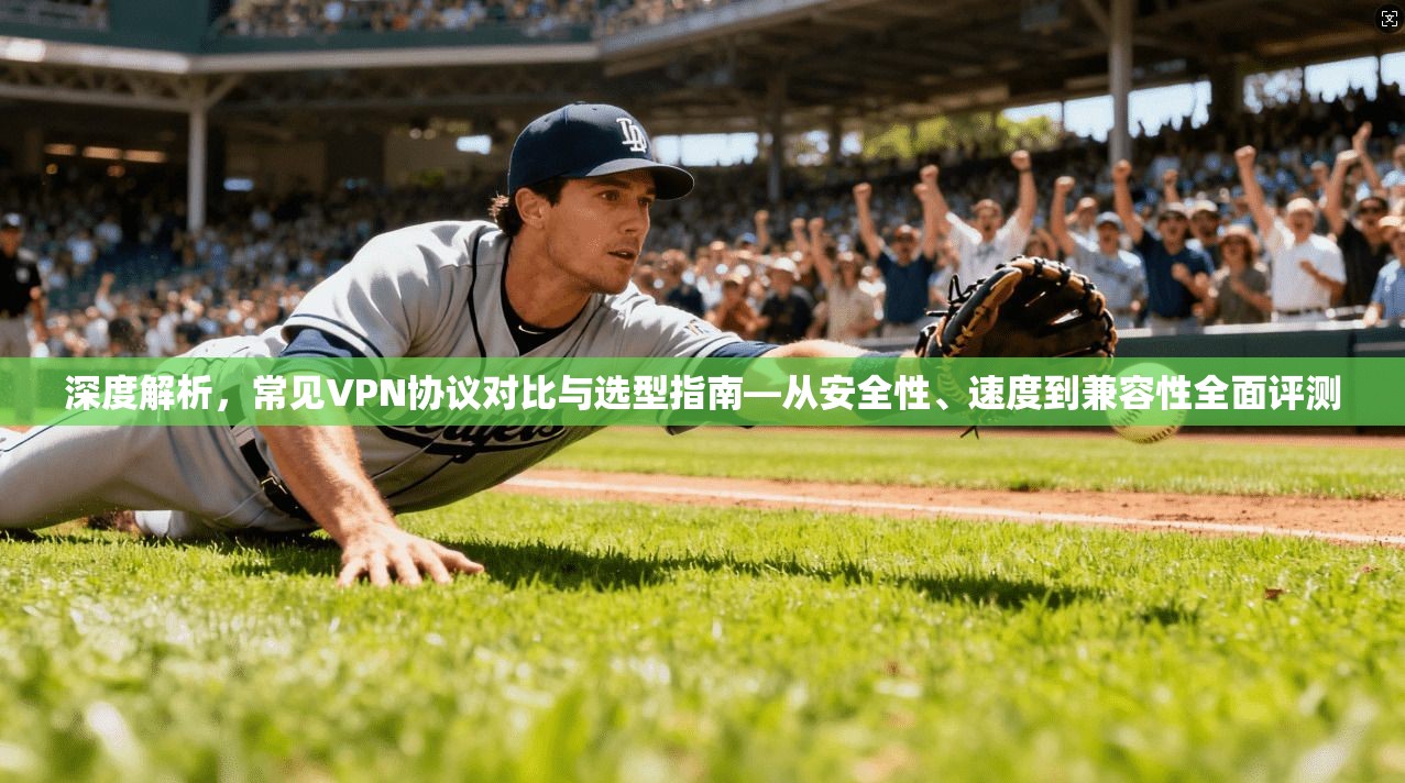 深度解析，常见VPN协议对比与选型指南—从安全性、速度到兼容性全面评测