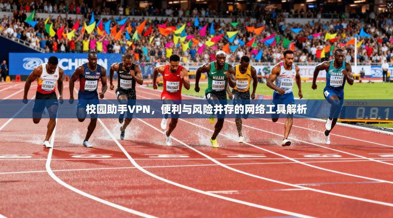 校园助手VPN，便利与风险并存的网络工具解析