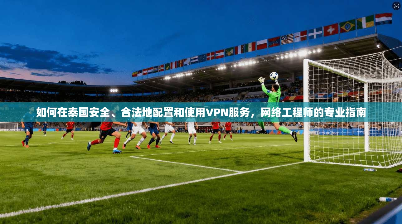 如何在泰国安全、合法地配置和使用VPN服务，网络工程师的专业指南