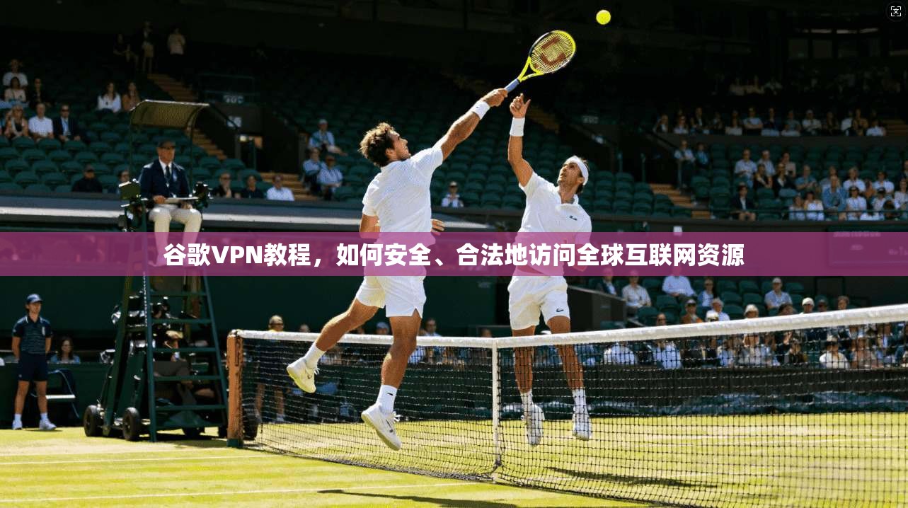 谷歌VPN教程，如何安全、合法地访问全球互联网资源