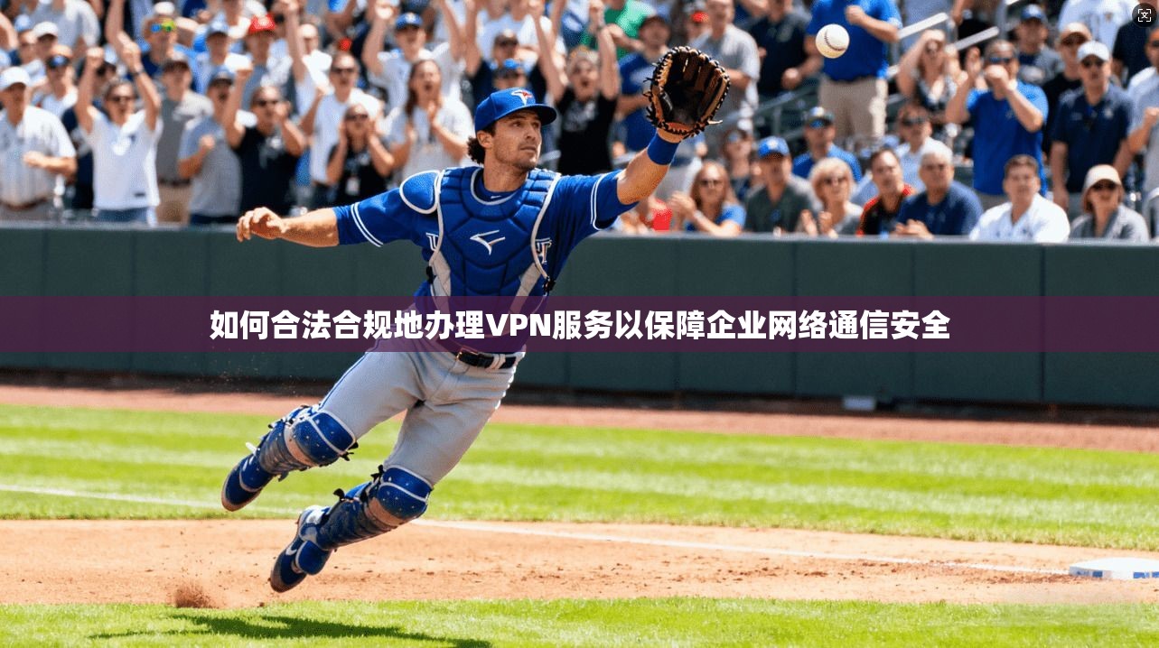 如何合法合规地办理VPN服务以保障企业网络通信安全