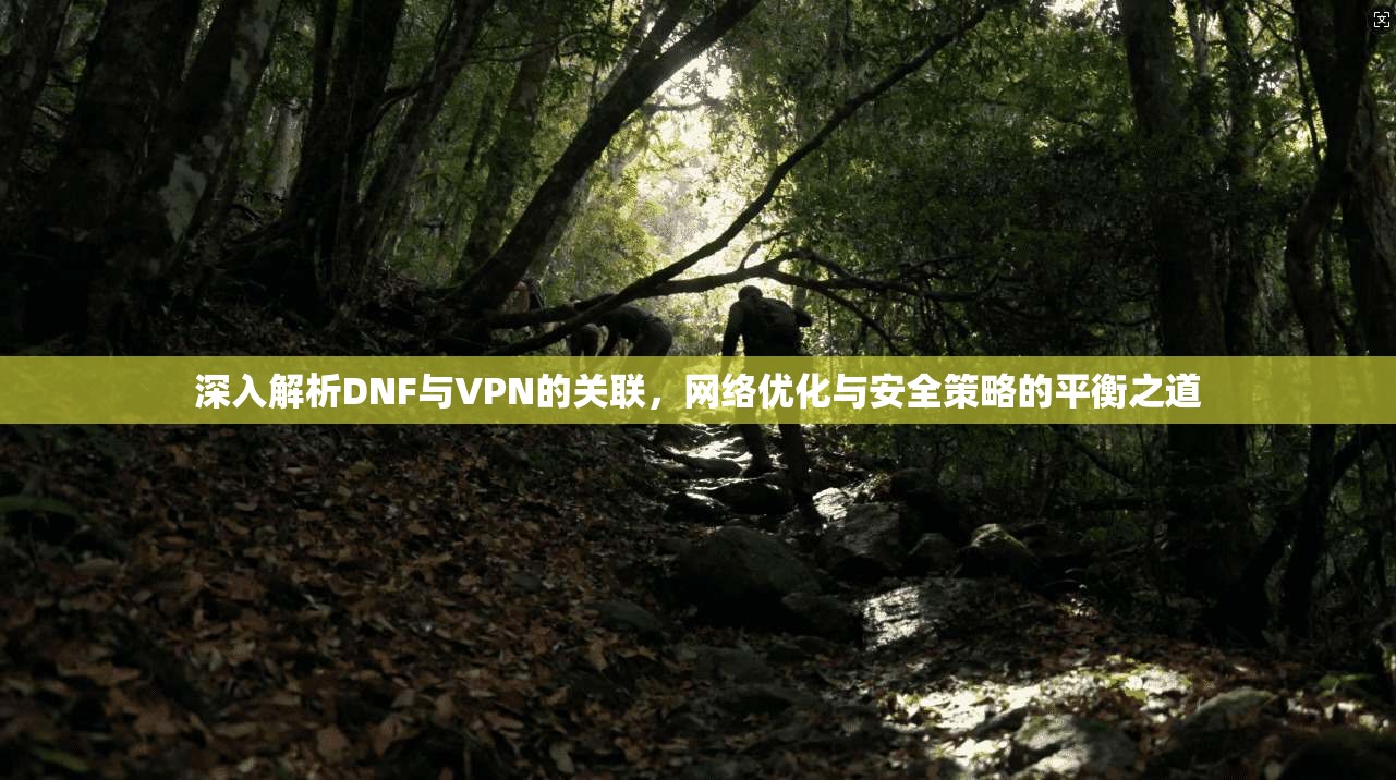 深入解析DNF与VPN的关联，网络优化与安全策略的平衡之道