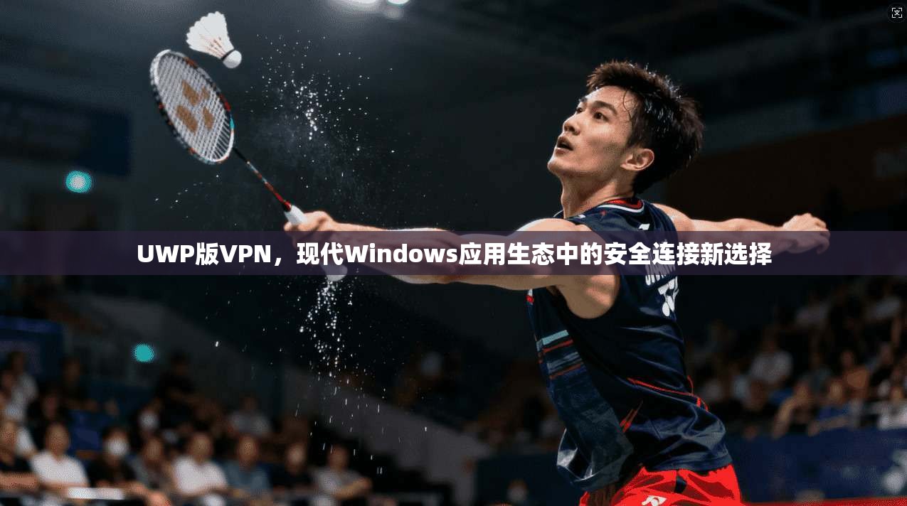UWP版VPN，现代Windows应用生态中的安全连接新选择