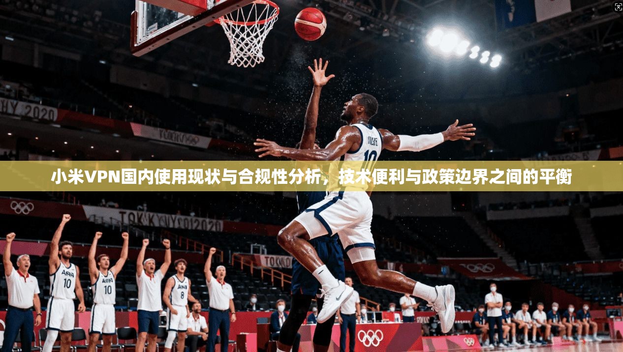 小米VPN国内使用现状与合规性分析，技术便利与政策边界之间的平衡