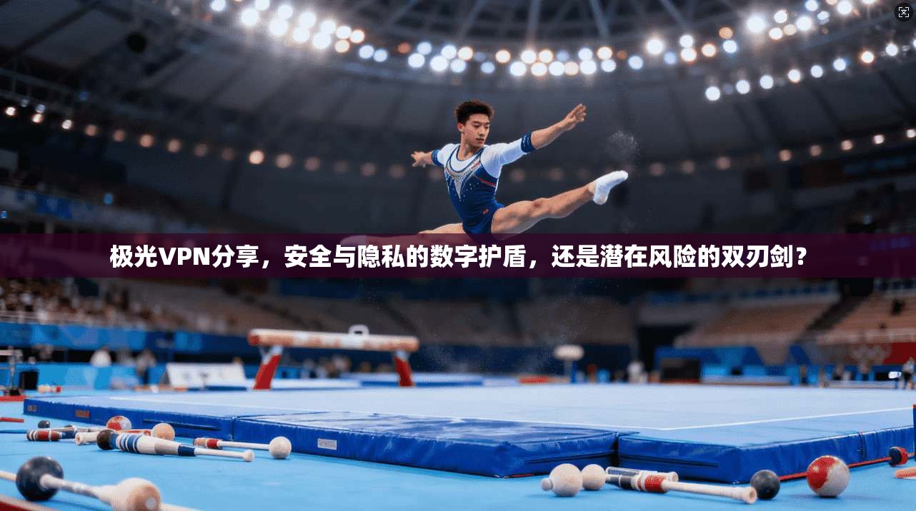 极光VPN分享，安全与隐私的数字护盾，还是潜在风险的双刃剑？