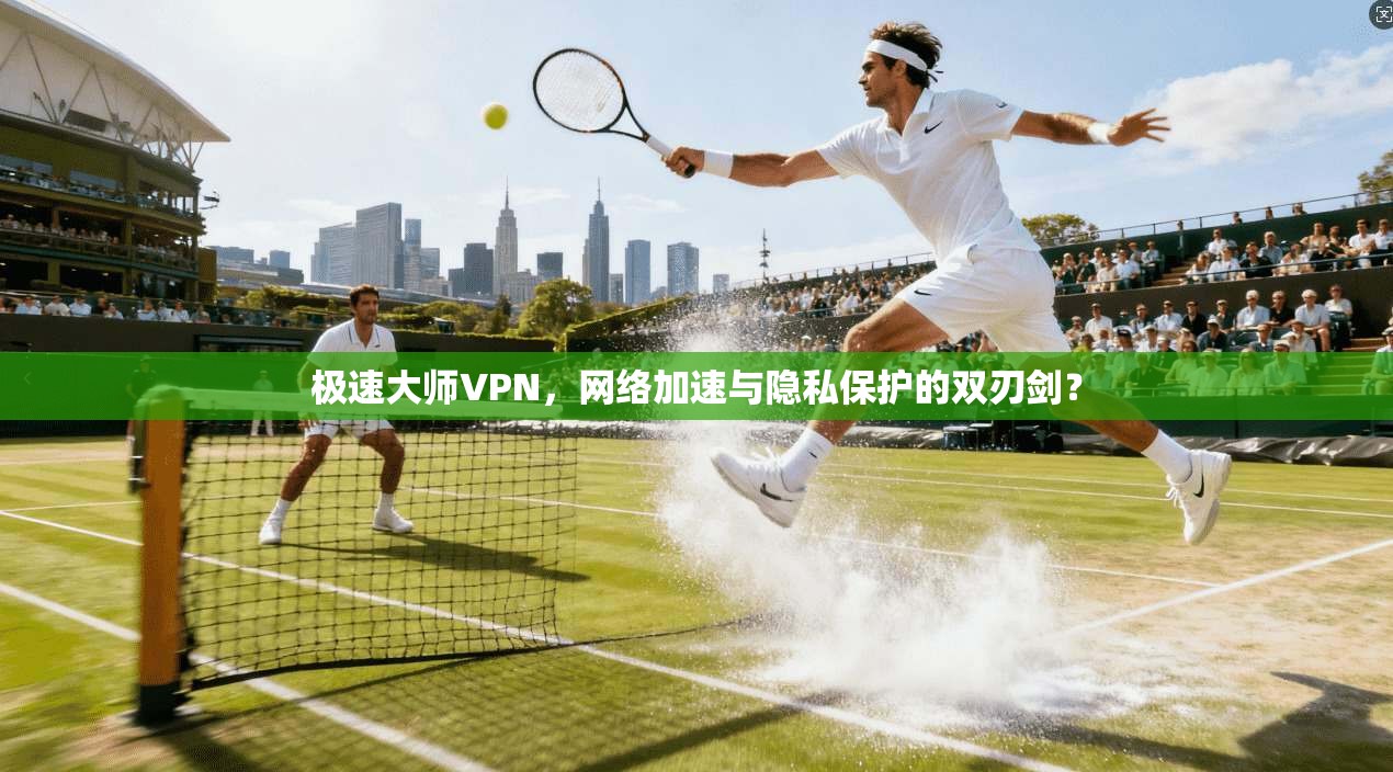 极速大师VPN，网络加速与隐私保护的双刃剑？