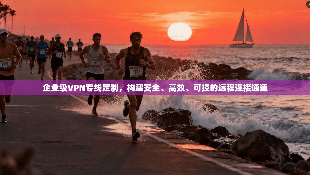 企业级VPN专线定制，构建安全、高效、可控的远程连接通道