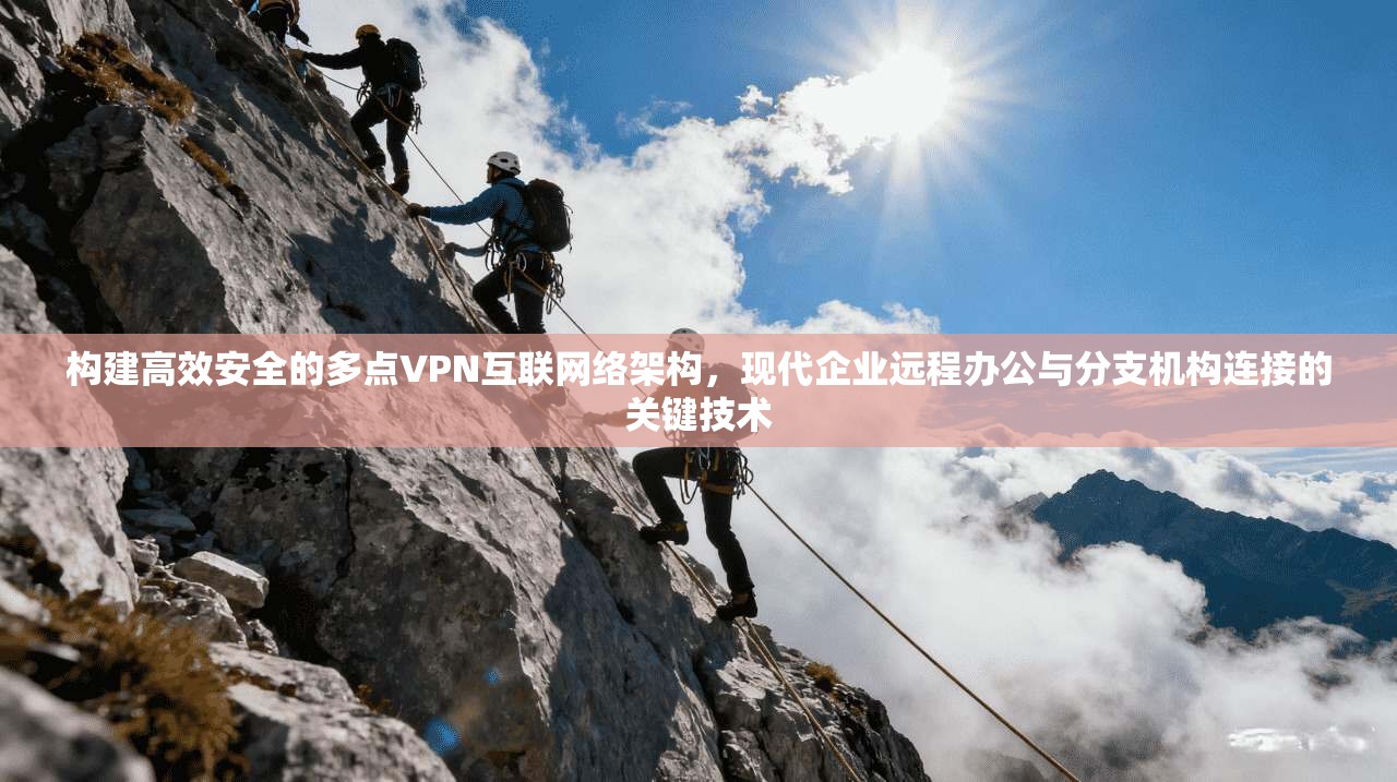构建高效安全的多点VPN互联网络架构，现代企业远程办公与分支机构连接的关键技术