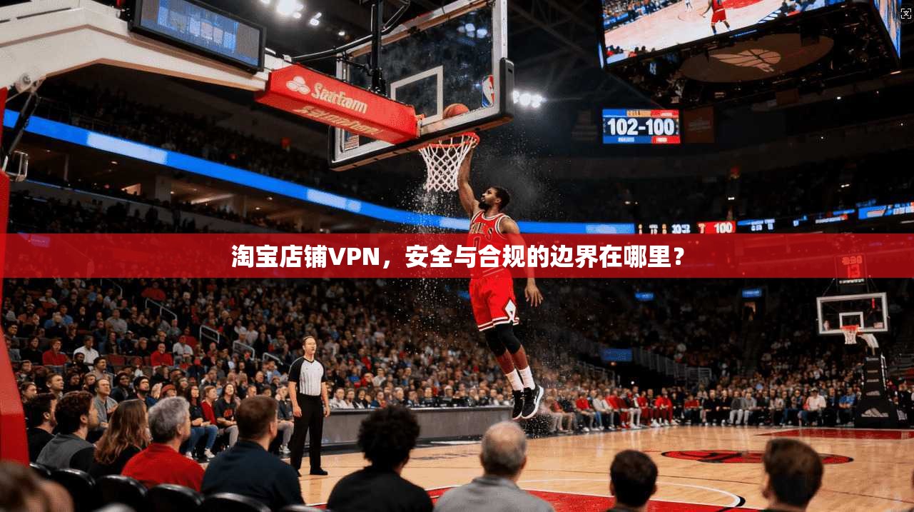 淘宝店铺VPN，安全与合规的边界在哪里？