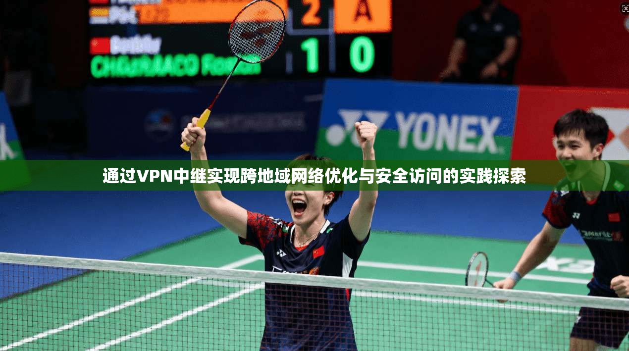 通过VPN中继实现跨地域网络优化与安全访问的实践探索