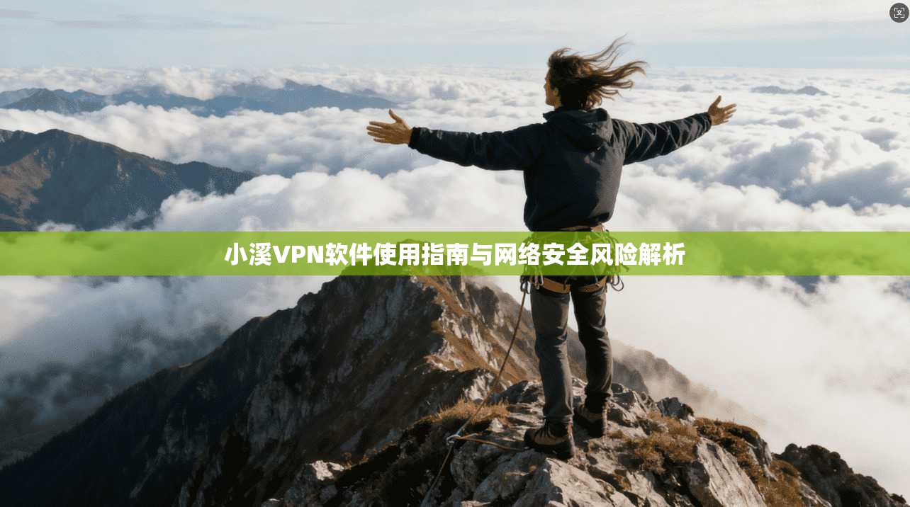 小溪VPN软件使用指南与网络安全风险解析