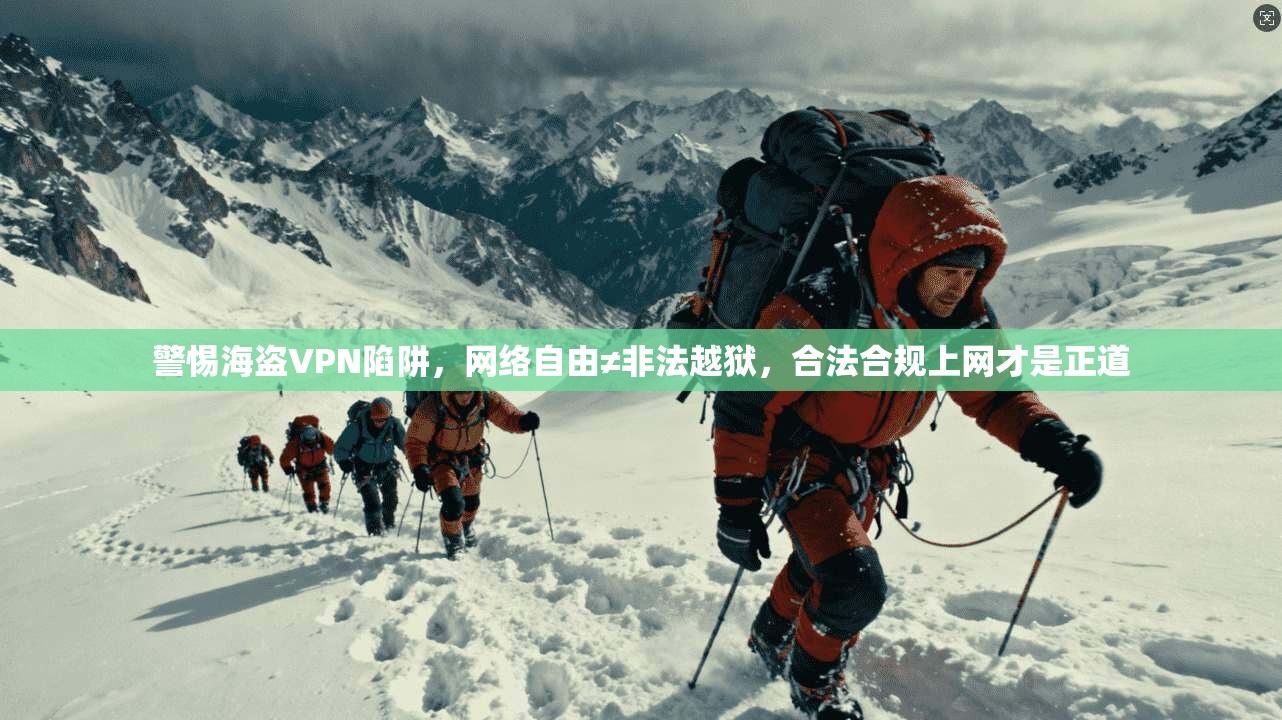 警惕海盗VPN陷阱，网络自由≠非法越狱，合法合规上网才是正道