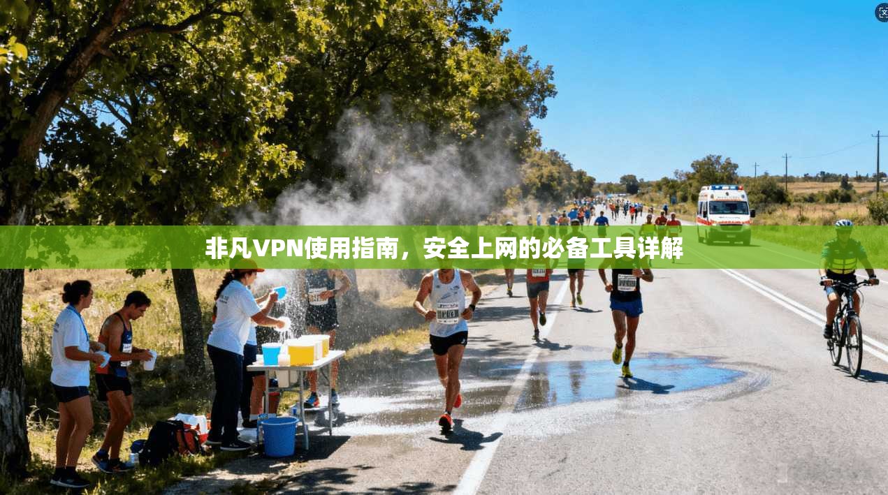 非凡VPN使用指南，安全上网的必备工具详解
